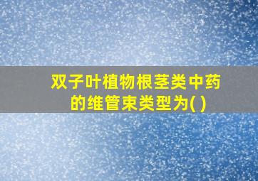 双子叶植物根茎类中药的维管束类型为( )